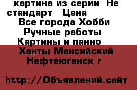 картина из серии- Не стандарт › Цена ­ 19 000 - Все города Хобби. Ручные работы » Картины и панно   . Ханты-Мансийский,Нефтеюганск г.